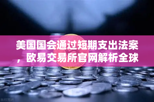 美国国会通过短期支出法案，欧易交易所官网解析全球金融市场避险新动向