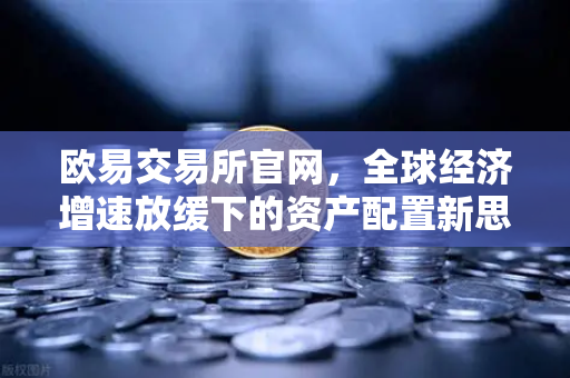欧易交易所官网，全球经济增速放缓下的资产配置新思路