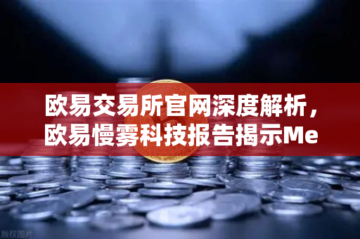 欧易交易所官网深度解析，欧易慢雾科技报告揭示MetaMask用户恶意授权攻击全复盘