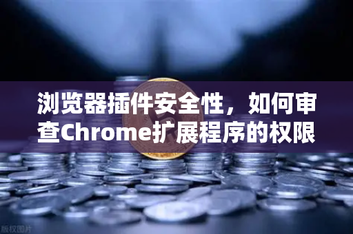 浏览器插件安全性，如何审查Chrome扩展程序的权限？