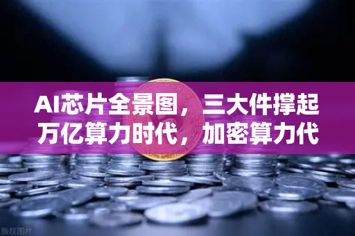 AI芯片全景图，三大件撑起万亿算力时代，加密算力代币价值重估