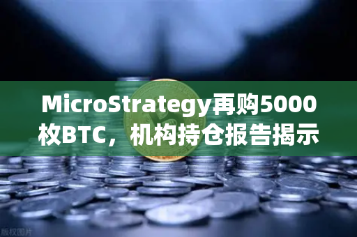 MicroStrategy再购5000枚BTC，机构持仓报告揭示均价成本上移，加密市场迎来新变局