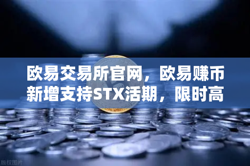 欧易交易所官网，欧易赚币新增支持STX活期，限时高年化收益率活动深度解读