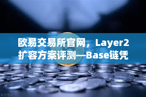 欧易交易所官网，Layer2扩容方案评测—Base链凭借Coinbase背景快速崛起