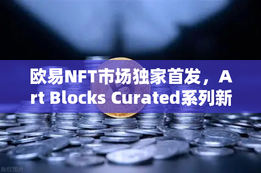 欧易NFT市场独家首发，Art Blocks Curated系列新艺术家作品，数字艺术投资新纪元