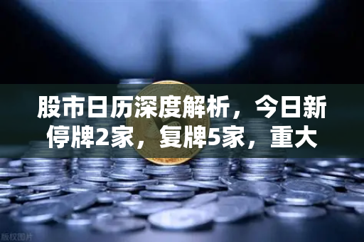 股市日历深度解析，今日新停牌2家，复牌5家，重大事项提醒全掌握