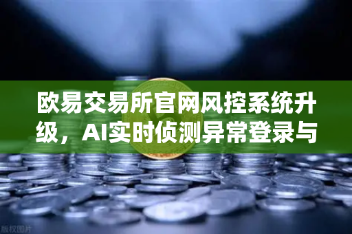 欧易交易所官网风控系统升级，AI实时侦测异常登录与提币行为，安全防护再进化