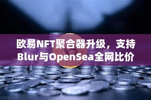 欧易NFT聚合器升级，支持Blur与OpenSea全网比价，一键扫货，打造最优交易体验