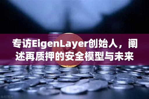 专访EigenLayer创始人，阐述再质押的安全模型与未来愿景