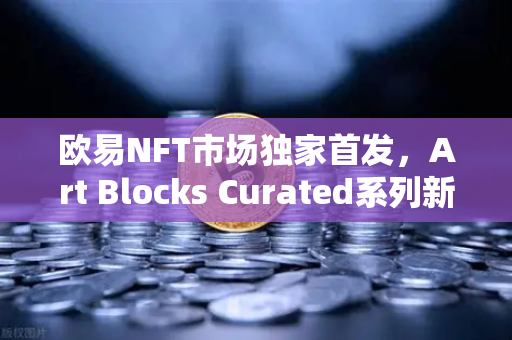 欧易NFT市场独家首发，Art Blocks Curated系列新艺术家作品，数字艺术收藏新纪元