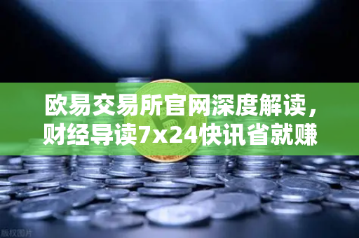 欧易交易所官网深度解读，财经导读7x24快讯省就赚，基金买入费1折起，投资者如何抢占先机？