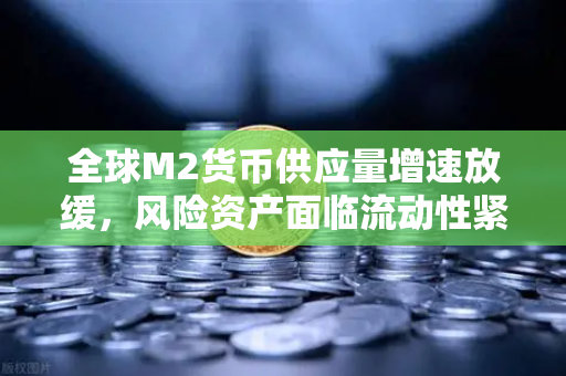 全球M2货币供应量增速放缓，风险资产面临流动性紧缩—欧易交易所官网深度解析