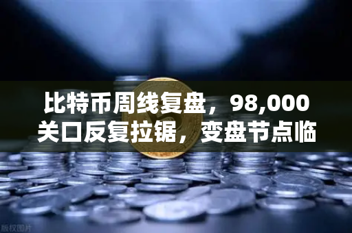 比特币周线复盘，98,000关口反复拉锯，变盘节点临近—欧易交易所深度解读市场动向