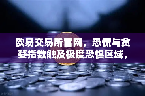欧易交易所官网，恐慌与贪婪指数触及极度恐惧区域，历史底部信号再现？