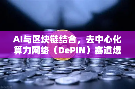 AI与区块链结合，去中心化算力网络（DePIN）赛道爆发，欧易交易所官网领航数字资产新浪潮