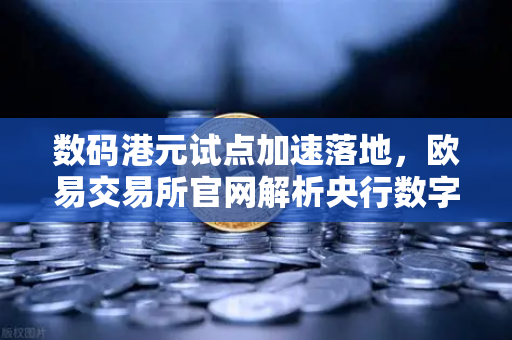 数码港元试点加速落地，欧易交易所官网解析央行数字货币新趋势