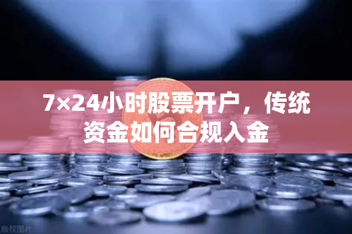7×24小时股票开户，传统资金如何合规入金