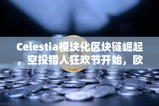 Celestia模块化区块链崛起，空投猎人狂欢节开始，欧易交易所官网深度解析