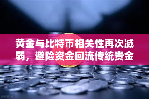 黄金与比特币相关性再次减弱，避险资金回流传统贵金属，市场格局生变