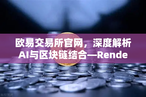 欧易交易所官网，深度解析AI与区块链结合—Render Network（RNDR）如何成为AI算力龙头