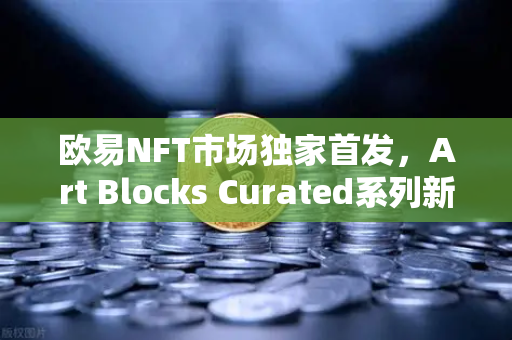 欧易NFT市场独家首发，Art Blocks Curated系列新艺术家作品，引领数字艺术新浪潮
