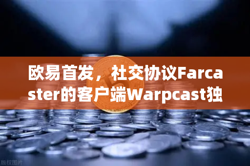 欧易首发，社交协议Farcaster的客户端Warpcast独家上线—开启Web3社交新纪元