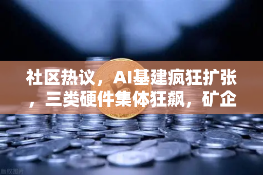 社区热议，AI基建疯狂扩张，三类硬件集体狂飙，矿企转型算力租赁