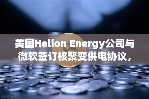美国Helion Energy公司与微软签订核聚变供电协议，能源革命正式开启