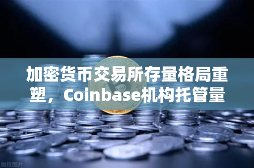 加密货币交易所存量格局重塑，Coinbase机构托管量逆势增长，长线信心犹在