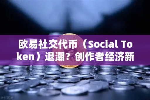 欧易社交代币（Social Token）退潮？创作者经济新模式何去何从