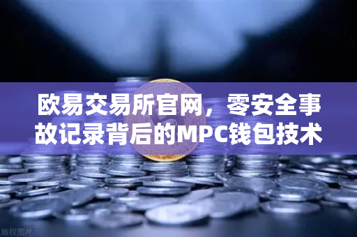 欧易交易所官网，零安全事故记录背后的MPC钱包技术架构全解密
