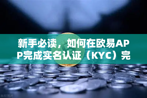 新手必读，如何在欧易APP完成实名认证（KYC）完整操作指南与常见问题解答