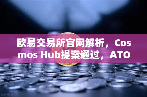 欧易交易所官网解析，Cosmos Hub提案通过，ATOM通胀率调整为7%的深层影响