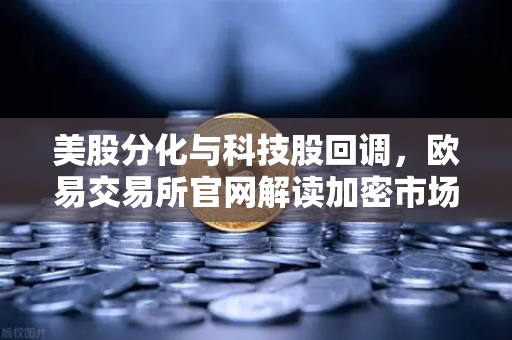 美股分化与科技股回调，欧易交易所官网解读加密市场联动效应