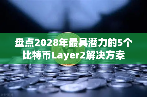 盘点2028年最具潜力的5个比特币Layer2解决方案