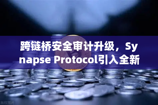 跨链桥安全审计升级，Synapse Protocol引入全新验证机制重塑DeFi信任基石