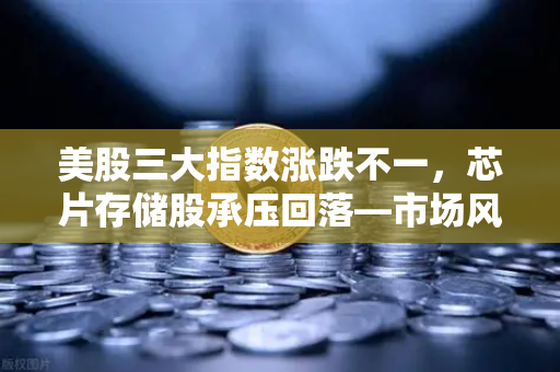美股三大指数涨跌不一，芯片存储股承压回落—市场风向与投资策略深度解析