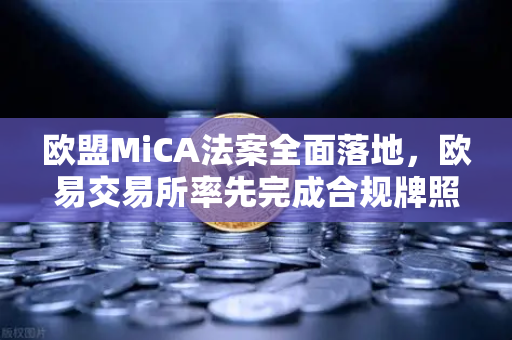 欧盟MiCA法案全面落地，欧易交易所率先完成合规牌照申请—全球加密监管新纪元开启