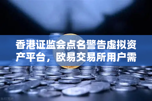 香港证监会点名警告虚拟资产平台，欧易交易所用户需警惕合规风险