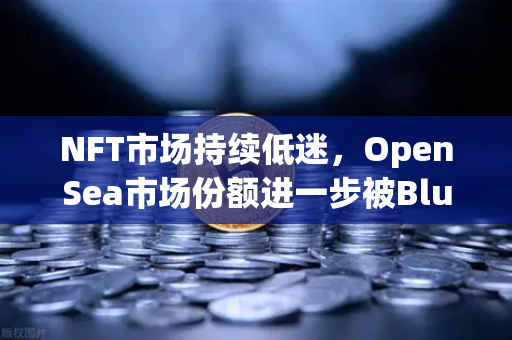 NFT市场持续低迷，OpenSea市场份额进一步被Blur侵蚀，欧易交易所洞察未来趋势