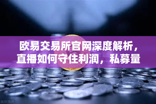 欧易交易所官网深度解析，直播如何守住利润，私募量化时代赚钱更难了吗？