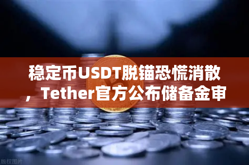 稳定币USDT脱锚恐慌消散，Tether官方公布储备金审计报告，市场信心重塑
