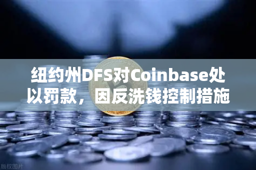 纽约州DFS对Coinbase处以罚款，因反洗钱控制措施不足，加密交易所合规警钟长鸣