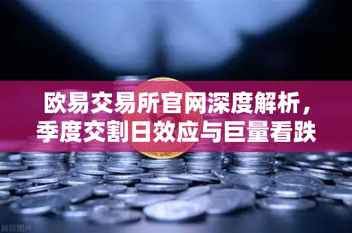 欧易交易所官网深度解析，季度交割日效应与巨量看跌期权压制价格反弹