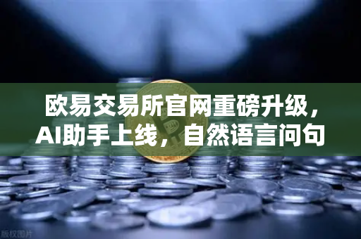 欧易交易所官网重磅升级，AI助手上线，自然语言问句解锁智能交易新体验