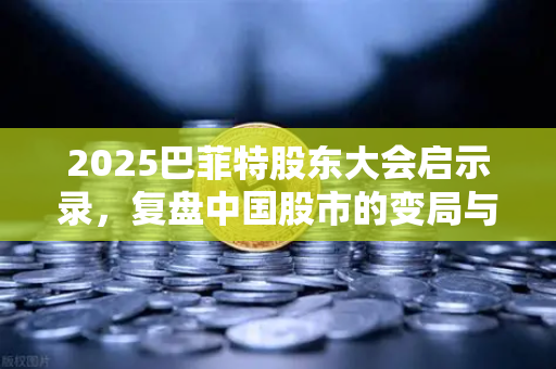 2025巴菲特股东大会启示录，复盘中国股市的变局与新机