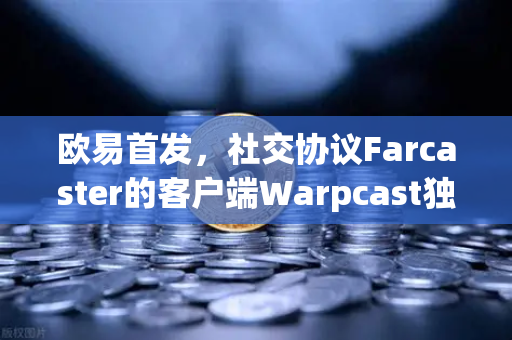 欧易首发，社交协议Farcaster的客户端Warpcast独家上线—Web3社交新纪元的入口
