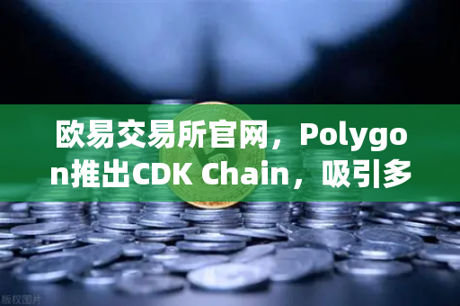 欧易交易所官网，Polygon推出CDK Chain，吸引多个游戏项目部署，Web3游戏生态迎来新变革