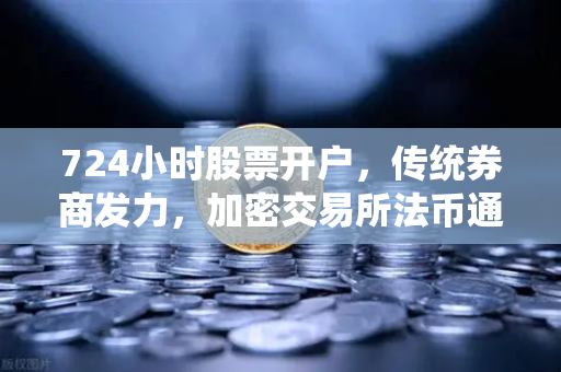 724小时股票开户，传统券商发力，加密交易所法币通道优化