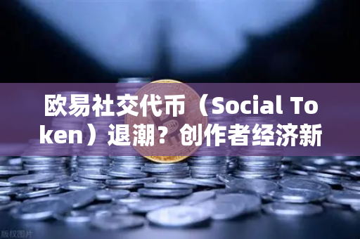 欧易社交代币（Social Token）退潮？创作者经济新模式何去何从